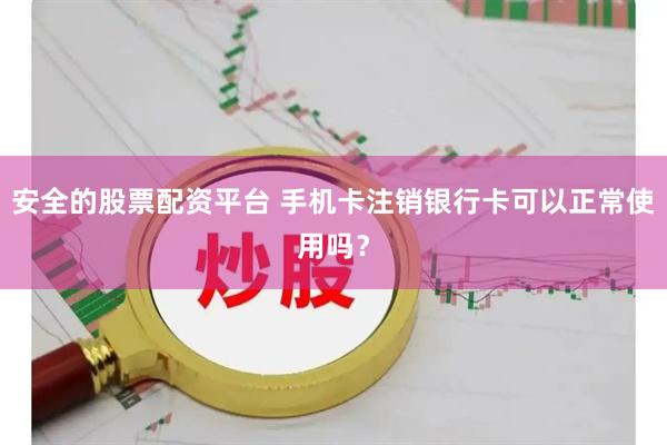 安全的股票配资平台 手机卡注销银行卡可以正常使用吗？