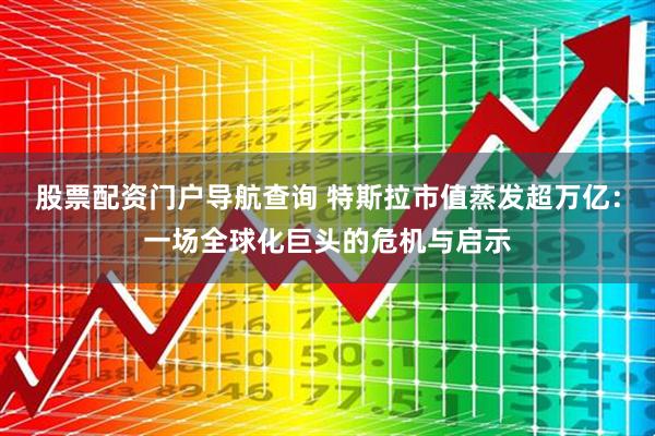 股票配资门户导航查询 特斯拉市值蒸发超万亿：一场全球化巨头的危机与启示