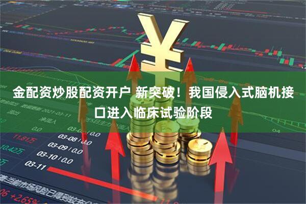 金配资炒股配资开户 新突破！我国侵入式脑机接口进入临床试验阶段