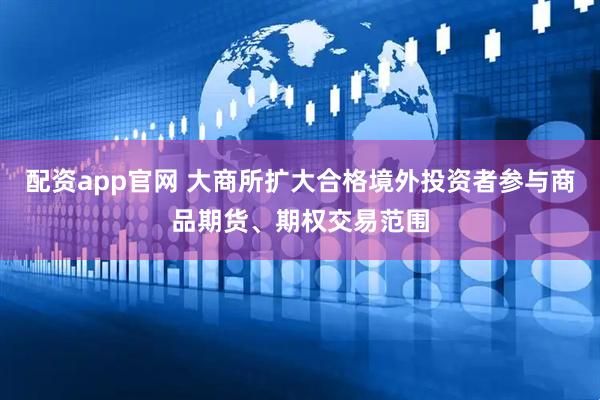配资app官网 大商所扩大合格境外投资者参与商品期货、期权交易范围