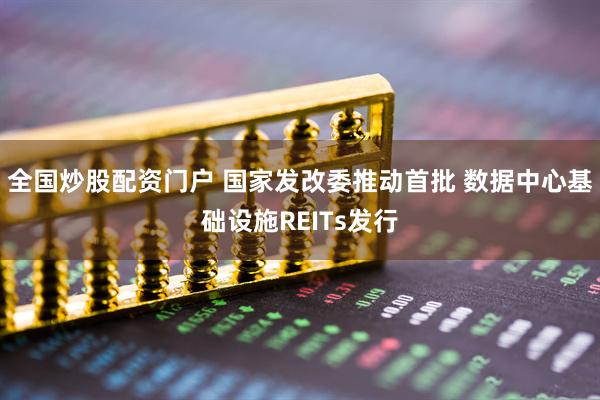 全国炒股配资门户 国家发改委推动首批 数据中心基础设施REITs发行