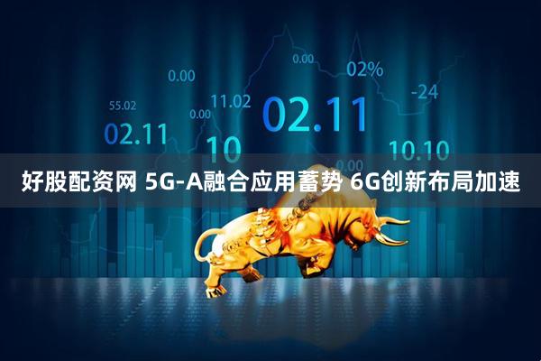 好股配资网 5G-A融合应用蓄势 6G创新布局加速