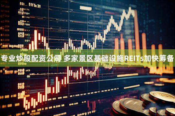 专业炒股配资公司 多家景区基础设施REITs加快筹备