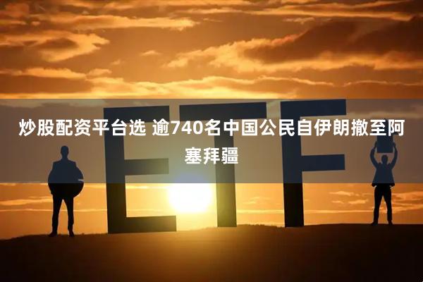 炒股配资平台选 逾740名中国公民自伊朗撤至阿塞拜疆