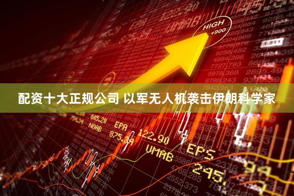 配资十大正规公司 以军无人机袭击伊朗科学家