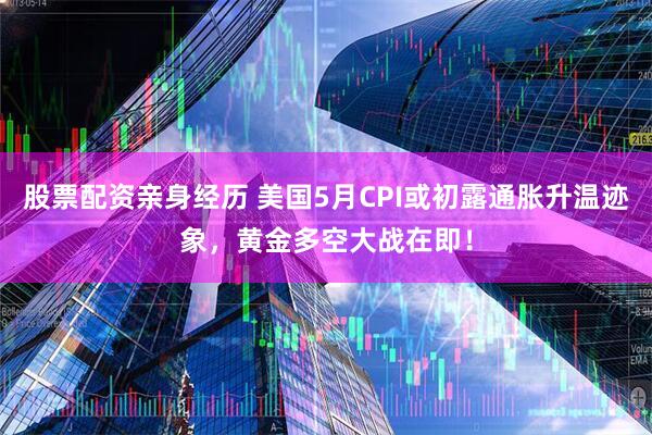 股票配资亲身经历 美国5月CPI或初露通胀升温迹象，黄金多空大战在即！