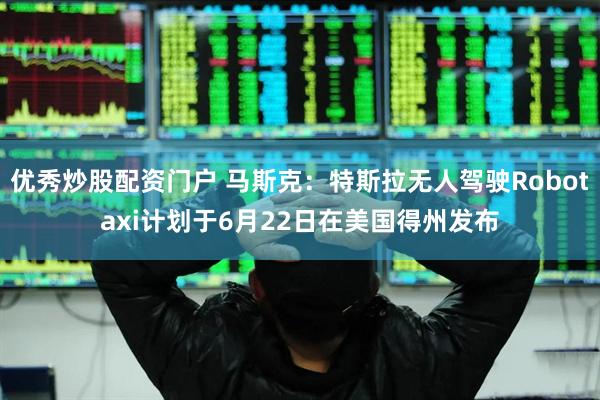 优秀炒股配资门户 马斯克：特斯拉无人驾驶Robotaxi计划于6月22日在美国得州发布