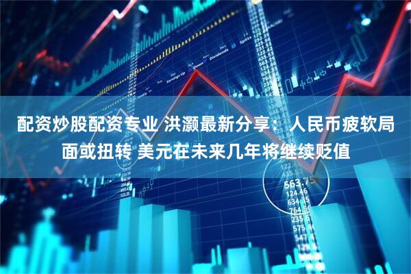 配资炒股配资专业 洪灏最新分享：人民币疲软局面或扭转 美元在未来几年将继续贬值