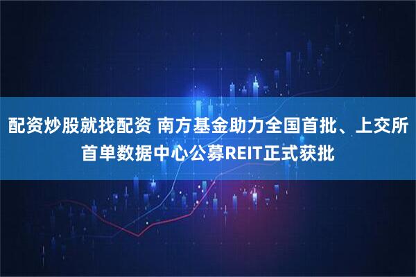 配资炒股就找配资 南方基金助力全国首批、上交所首单数据中心公募REIT正式获批