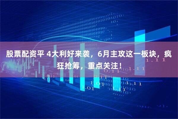 股票配资平 4大利好来袭，6月主攻这一板块，疯狂抢筹，重点关注！