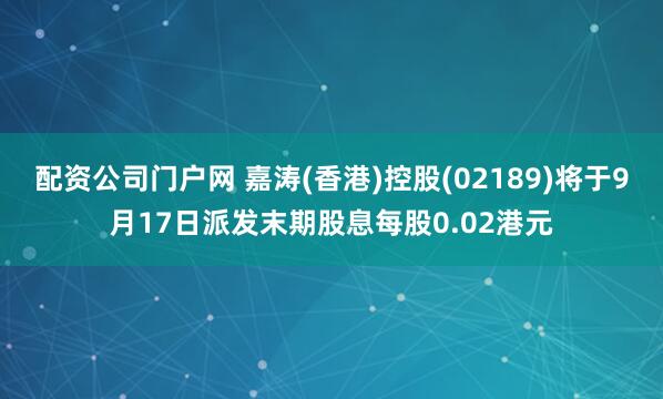 配资公司门户网 嘉涛(香港)控股(02189)将于9月17日派发末期股息每股0.02港元