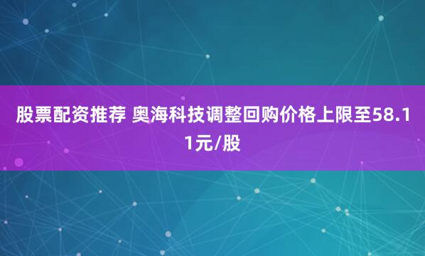 股票配资推荐 奥海科技调整回购价格上限至58.11元/股