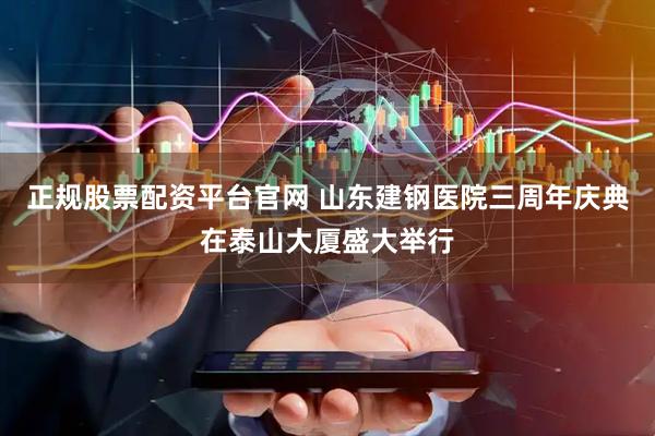 正规股票配资平台官网 山东建钢医院三周年庆典在泰山大厦盛大举行