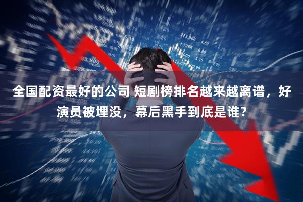 全国配资最好的公司 短剧榜排名越来越离谱，好演员被埋没，幕后黑手到底是谁？