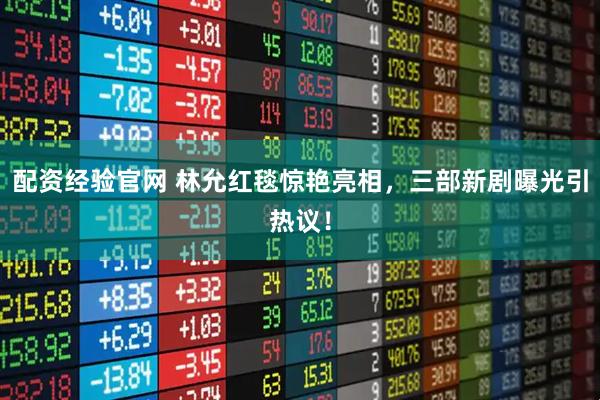 配资经验官网 林允红毯惊艳亮相，三部新剧曝光引热议！