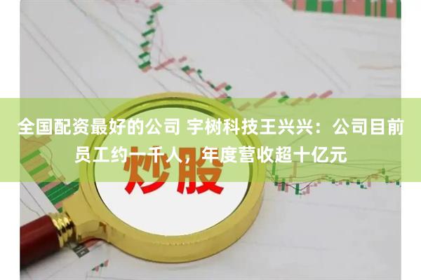 全国配资最好的公司 宇树科技王兴兴：公司目前员工约一千人，年度营收超十亿元