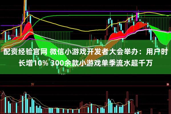 配资经验官网 微信小游戏开发者大会举办：用户时长增10% 300余款小游戏单季流水超千万