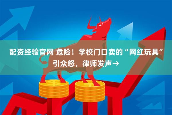 配资经验官网 危险！学校门口卖的“网红玩具”引众怒，律师发声→