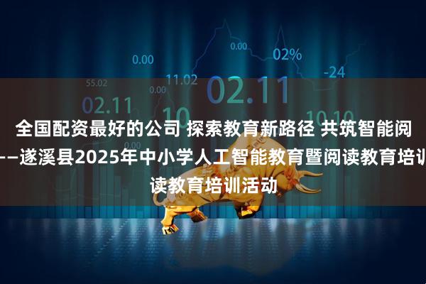 全国配资最好的公司 探索教育新路径 共筑智能阅读梦——遂溪县2025年中小学人工智能教育暨阅读教育培训活动