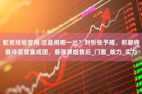 配资经验官网 这是闹哪一出？刘忻张予曦、郭碧婷蔡诗芸官宣成团，最强浪姐售后_门面_能力_实力