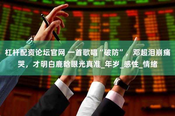 杠杆配资论坛官网 一首歌唱“破防”，邓超泪崩痛哭，才明白鹿晗眼光真准_年岁_感性_情绪