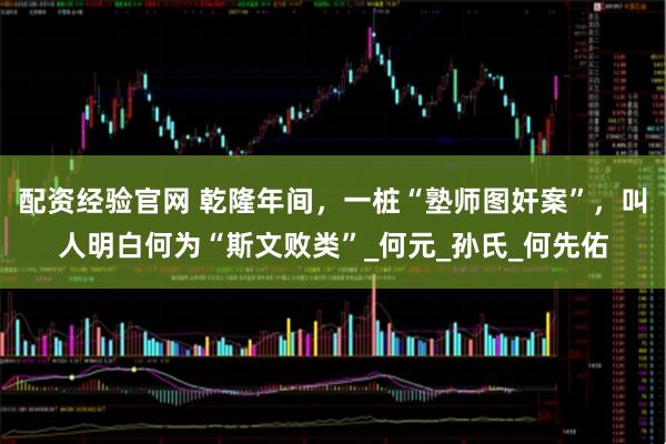 配资经验官网 乾隆年间，一桩“塾师图奸案”，叫人明白何为“斯文败类”_何元_孙氏_何先佑