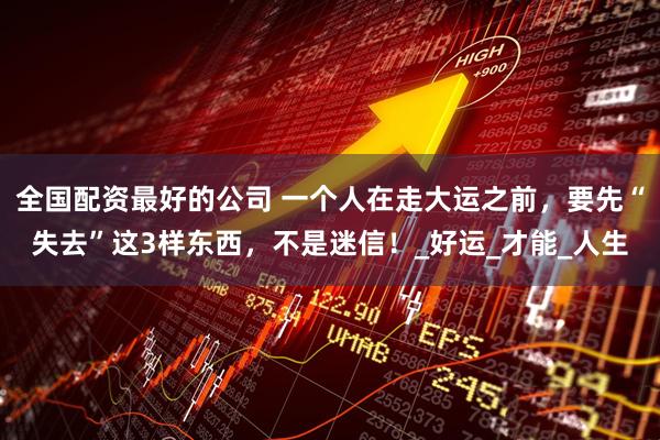 全国配资最好的公司 一个人在走大运之前，要先“失去”这3样东西，不是迷信！_好运_才能_人生