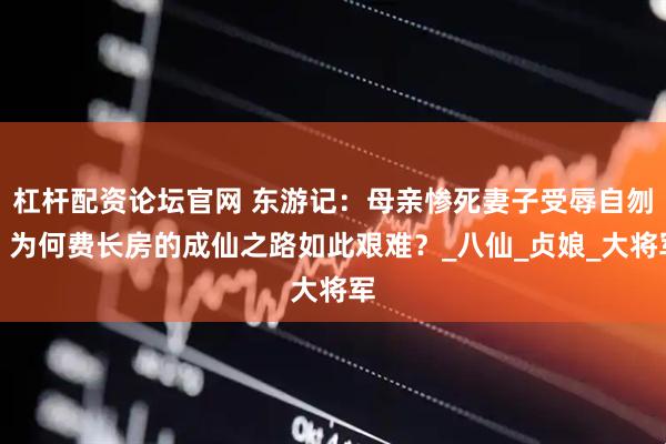 杠杆配资论坛官网 东游记：母亲惨死妻子受辱自刎，为何费长房的成仙之路如此艰难？_八仙_贞娘_大将军