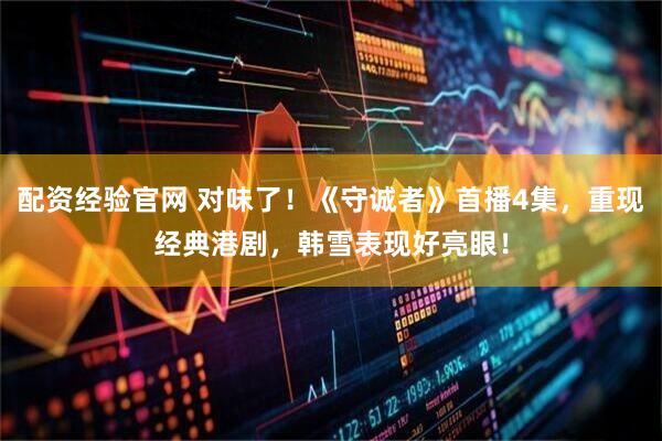 配资经验官网 对味了！《守诚者》首播4集，重现经典港剧，韩雪表现好亮眼！