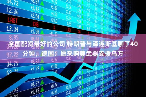 全国配资最好的公司 特朗普与泽连斯基聊了40分钟，德国：愿采购美武器支援乌方
