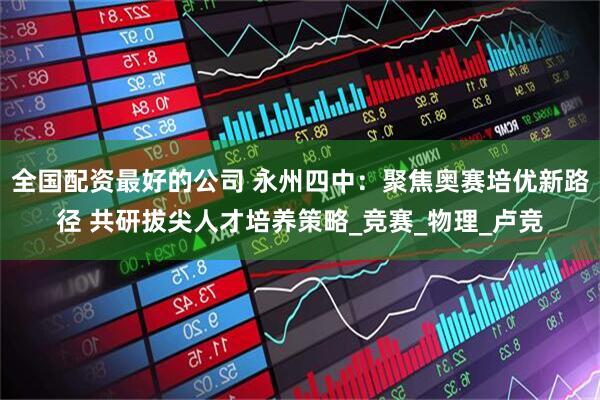 全国配资最好的公司 永州四中：聚焦奥赛培优新路径 共研拔尖人才培养策略_竞赛_物理_卢竞