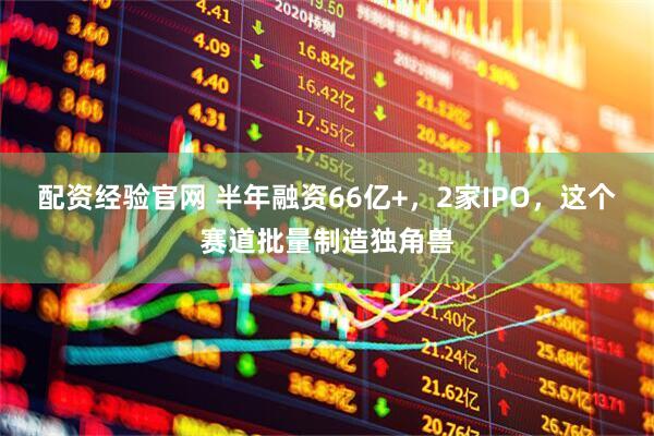 配资经验官网 半年融资66亿+，2家IPO，这个赛道批量制造独角兽