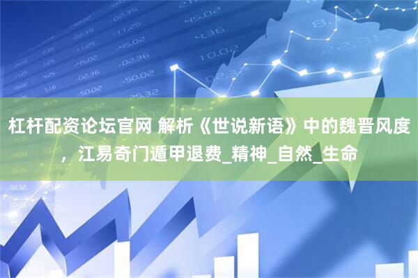 杠杆配资论坛官网 解析《世说新语》中的魏晋风度，江易奇门遁甲退费_精神_自然_生命