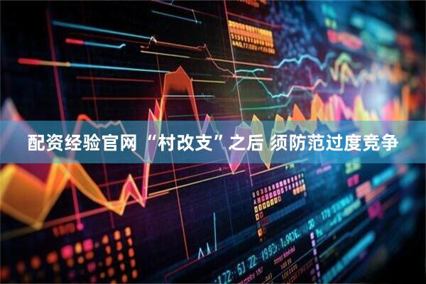 配资经验官网 “村改支”之后 须防范过度竞争