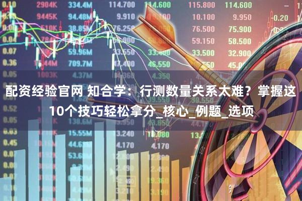 配资经验官网 知合学：行测数量关系太难？掌握这10个技巧轻松拿分_核心_例题_选项