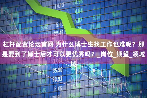 杠杆配资论坛官网 为什么博士生找工作也难呢？那是要到了博士后才可以更优秀吗？_岗位_期望_领域