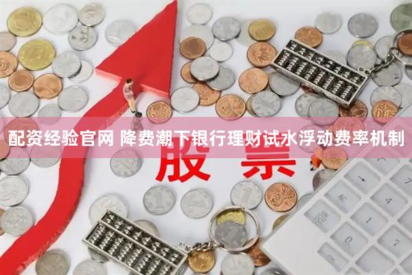 配资经验官网 降费潮下银行理财试水浮动费率机制