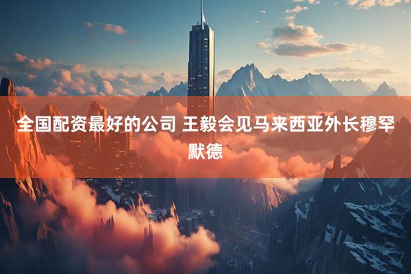 全国配资最好的公司 王毅会见马来西亚外长穆罕默德
