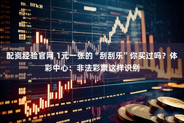 配资经验官网 1元一张的“刮刮乐”你买过吗？体彩中心：非法彩票这样识别