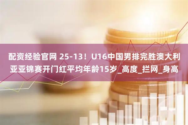 配资经验官网 25-13！U16中国男排完胜澳大利亚亚锦赛开门红平均年龄15岁_高度_拦网_身高