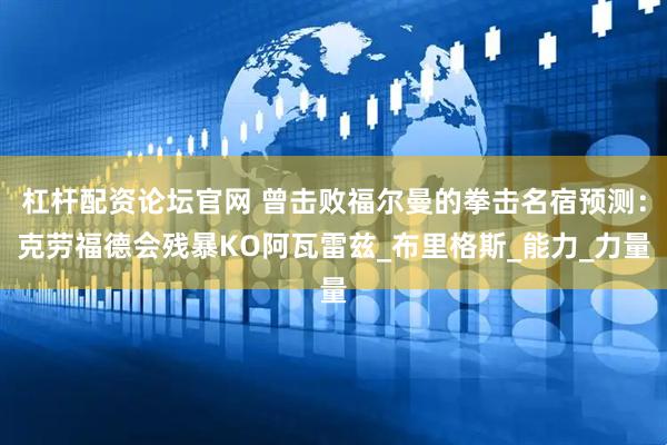 杠杆配资论坛官网 曾击败福尔曼的拳击名宿预测：克劳福德会残暴KO阿瓦雷兹_布里格斯_能力_力量