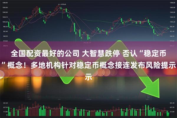 全国配资最好的公司 大智慧跌停 否认“稳定币”概念！多地机构针对稳定币概念接连发布风险提示