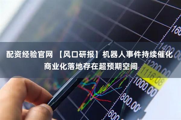配资经验官网 【风口研报】机器人事件持续催化 商业化落地存在超预期空间