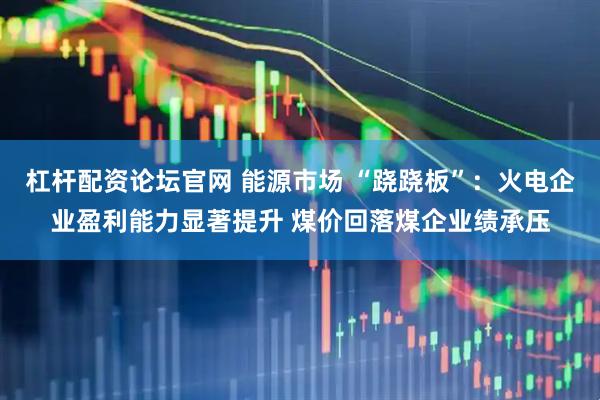 杠杆配资论坛官网 能源市场 “跷跷板”：火电企业盈利能力显著提升 煤价回落煤企业绩承压