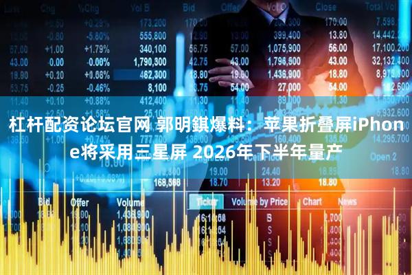 杠杆配资论坛官网 郭明錤爆料：苹果折叠屏iPhone将采用三星屏 2026年下半年量产