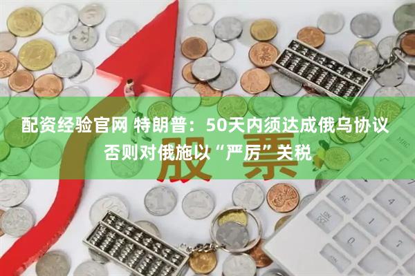 配资经验官网 特朗普：50天内须达成俄乌协议 否则对俄施以“严厉”关税