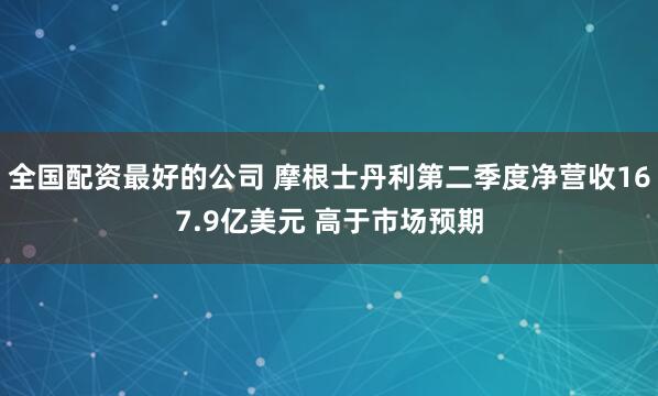 全国配资最好的公司 摩根士丹利第二季度净营收167.9亿美元 高于市场预期