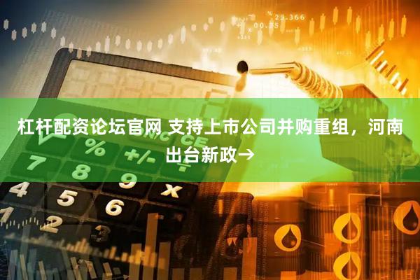 杠杆配资论坛官网 支持上市公司并购重组，河南出台新政→