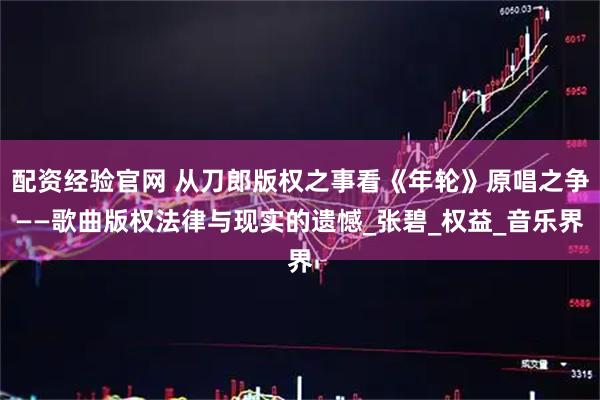 配资经验官网 从刀郎版权之事看《年轮》原唱之争——歌曲版权法律与现实的遗憾_张碧_权益_音乐界