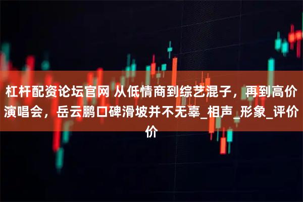 杠杆配资论坛官网 从低情商到综艺混子，再到高价演唱会，岳云鹏口碑滑坡并不无辜_相声_形象_评价